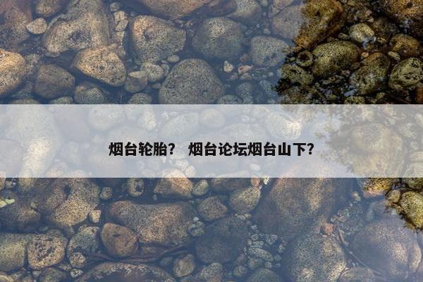 烟台轮胎？ 烟台论坛烟台山下？