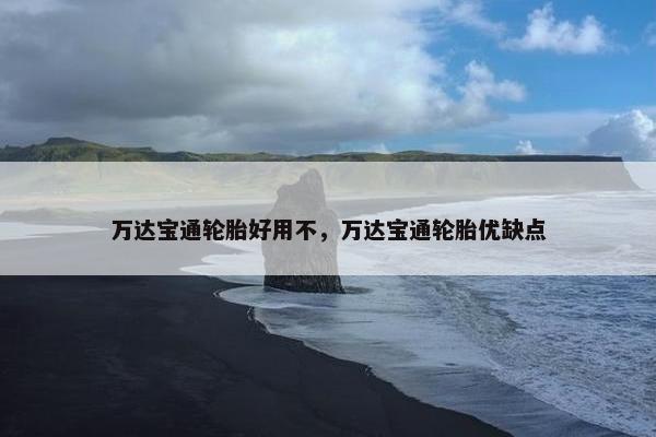 万达宝通轮胎好用不，万达宝通轮胎优缺点