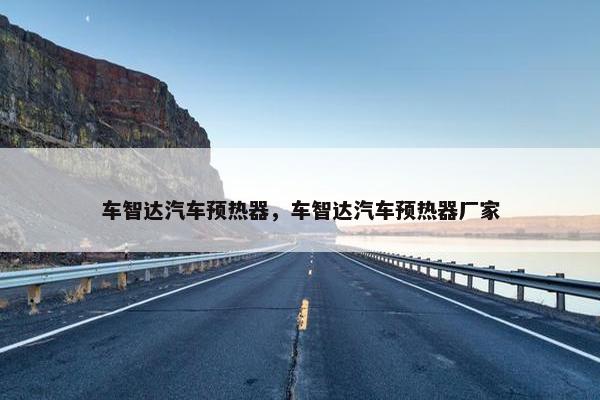车智达汽车预热器，车智达汽车预热器厂家