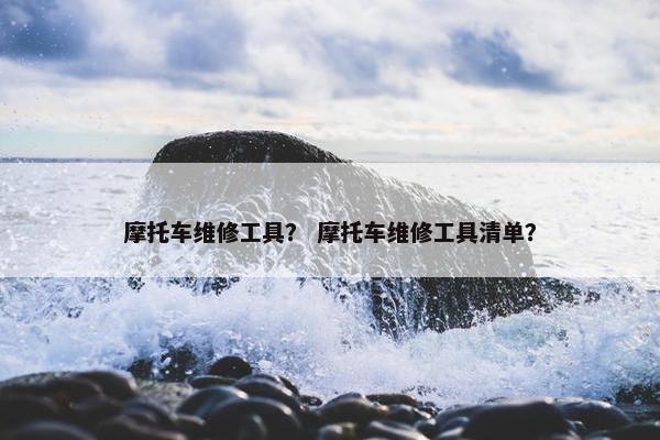摩托车维修工具？ 摩托车维修工具清单？