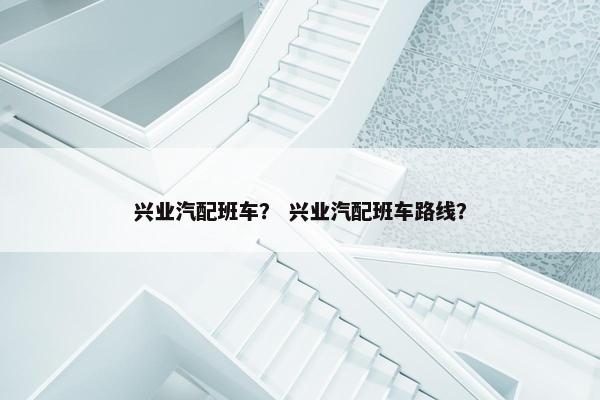 兴业汽配班车？ 兴业汽配班车路线？