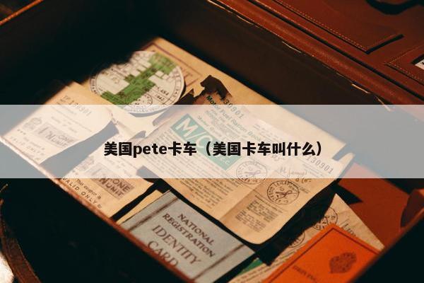 美国pete卡车（美国卡车叫什么）