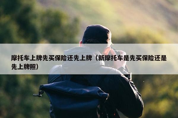 摩托车上牌先买保险还先上牌（新摩托车是先买保险还是先上牌照）