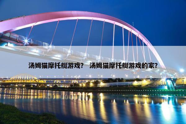 汤姆猫摩托艇游戏？ 汤姆猫摩托艇游戏的家？