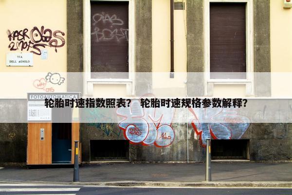 轮胎时速指数照表？ 轮胎时速规格参数解释？