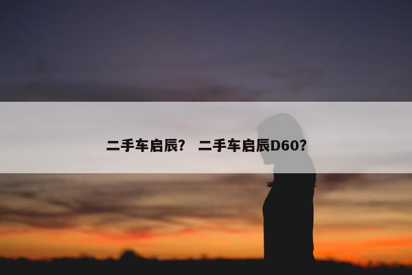 二手车启辰？ 二手车启辰D60？