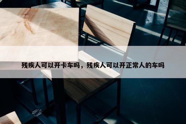 残疾人可以开卡车吗，残疾人可以开正常人的车吗