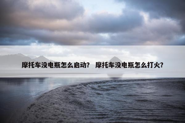 摩托车没电瓶怎么启动？ 摩托车没电瓶怎么打火？