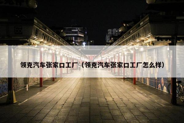 领克汽车张家口工厂（领克汽车张家口工厂怎么样）