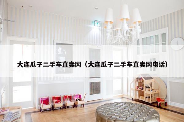 大连瓜子二手车直卖网（大连瓜子二手车直卖网电话）