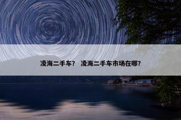 凌海二手车？ 凌海二手车市场在哪？