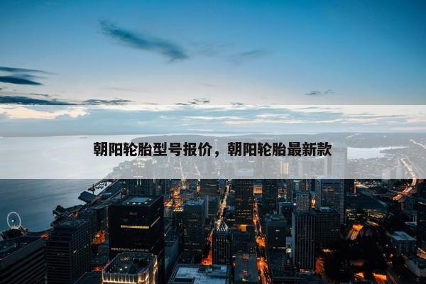 朝阳轮胎型号报价，朝阳轮胎最新款