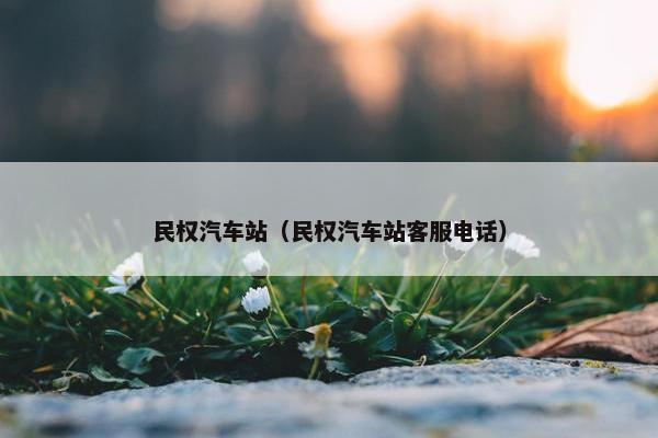 民权汽车站（民权汽车站客服电话）