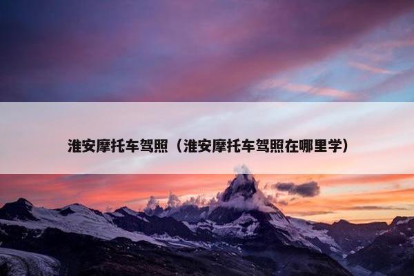 淮安摩托车驾照（淮安摩托车驾照在哪里学）