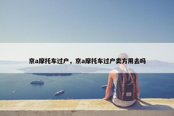 京a摩托车过户，京a摩托车过户卖方用去吗