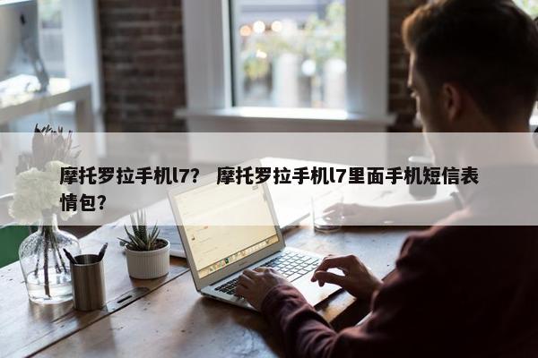 摩托罗拉手机l7？ 摩托罗拉手机l7里面手机短信表情包？