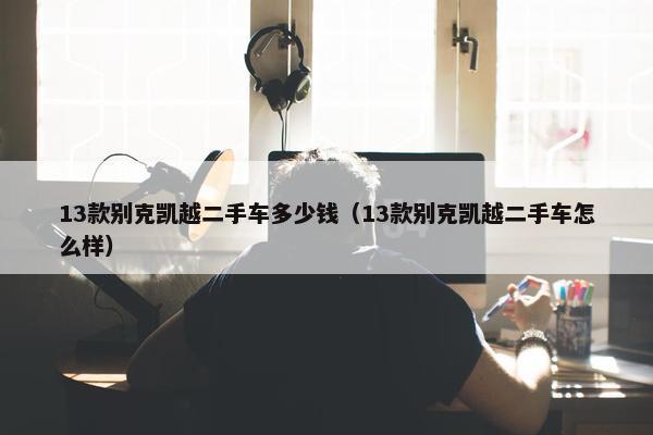 13款别克凯越二手车多少钱（13款别克凯越二手车怎么样）