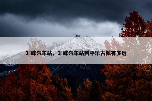 邛崃汽车站，邛崃汽车站到平乐古镇有多远