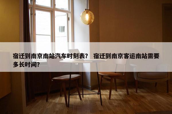 宿迁到南京南站汽车时刻表？ 宿迁到南京客运南站需要多长时间？