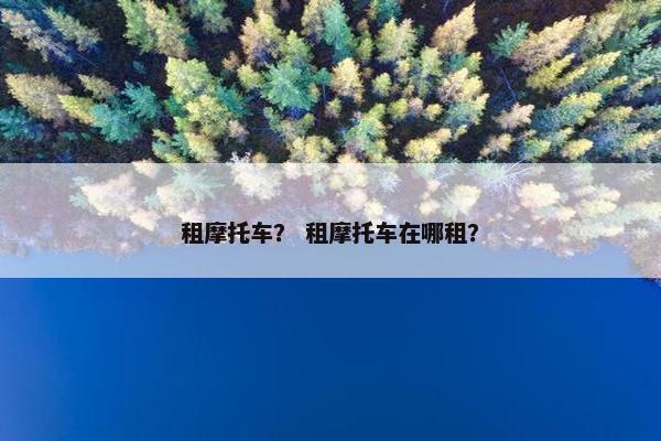 租摩托车？ 租摩托车在哪租？
