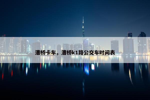 漕桥卡车，漕桥k1路公交车时间表