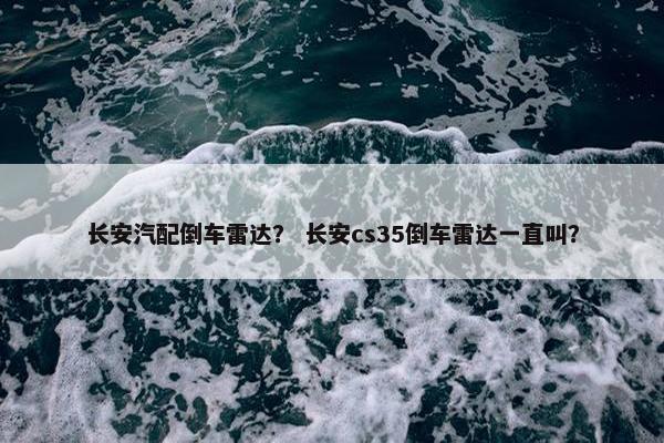 长安汽配倒车雷达？ 长安cs35倒车雷达一直叫？