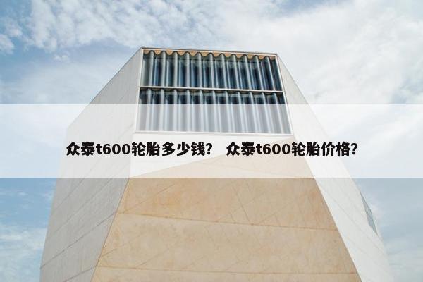 众泰t600轮胎多少钱？ 众泰t600轮胎价格？