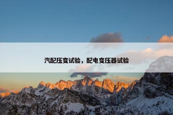 汽配压变试验，配电变压器试验