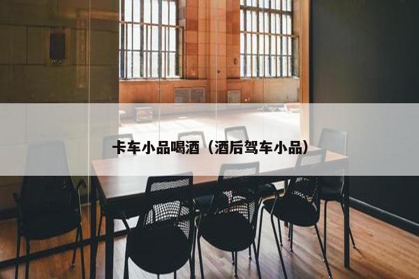 卡车小品喝酒（酒后驾车小品）