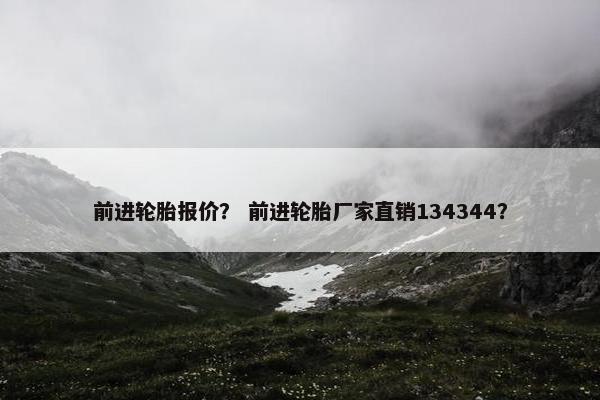 前进轮胎报价？ 前进轮胎厂家直销134344？