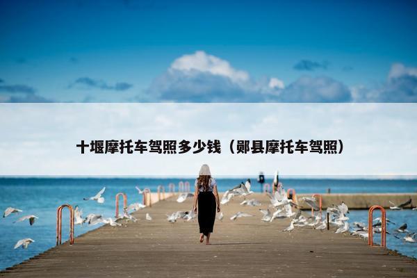 十堰摩托车驾照多少钱（郧县摩托车驾照）