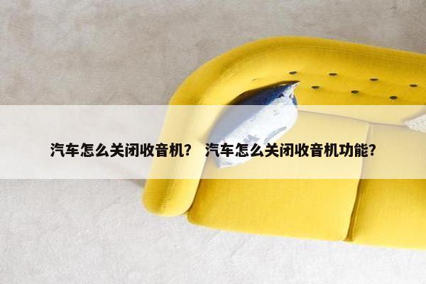 汽车怎么关闭收音机？ 汽车怎么关闭收音机功能？