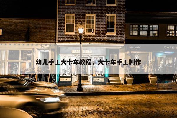 幼儿手工大卡车教程，大卡车手工制作