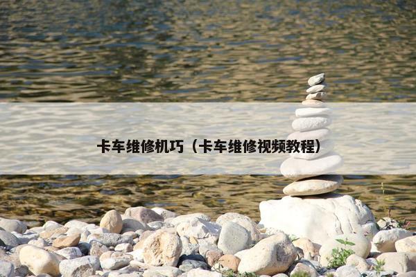 卡车维修机巧（卡车维修视频教程）