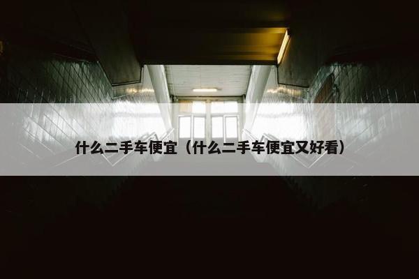 什么二手车便宜（什么二手车便宜又好看）