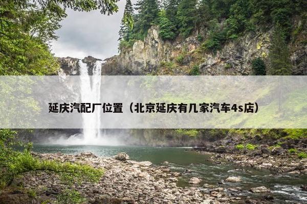 延庆汽配厂位置（北京延庆有几家汽车4s店）