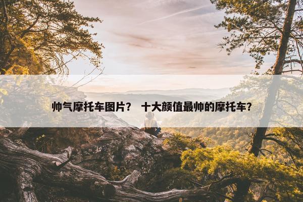 帅气摩托车图片？ 十大颜值最帅的摩托车？