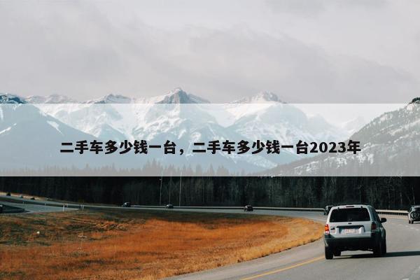 二手车多少钱一台，二手车多少钱一台2023年