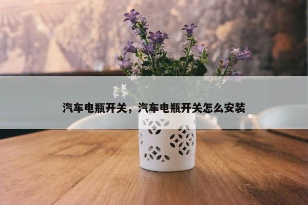 汽车电瓶开关，汽车电瓶开关怎么安装