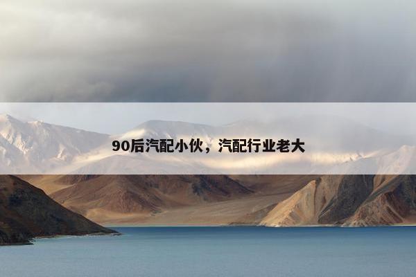 90后汽配小伙，汽配行业老大