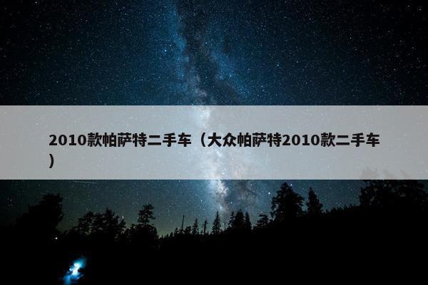 2010款帕萨特二手车（大众帕萨特2010款二手车）