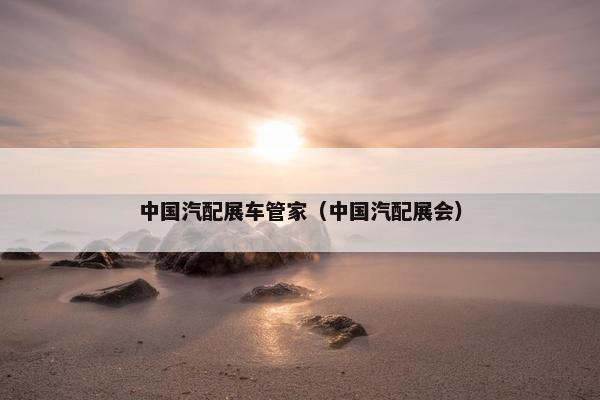 中国汽配展车管家（中国汽配展会）