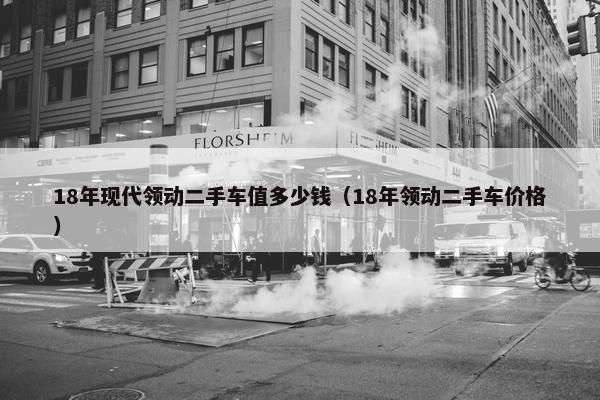 18年现代领动二手车值多少钱（18年领动二手车价格）