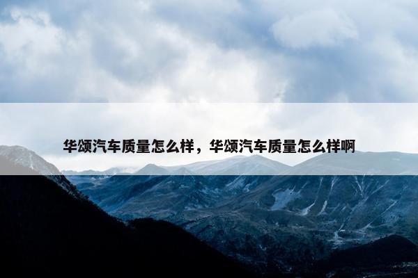 华颂汽车质量怎么样，华颂汽车质量怎么样啊