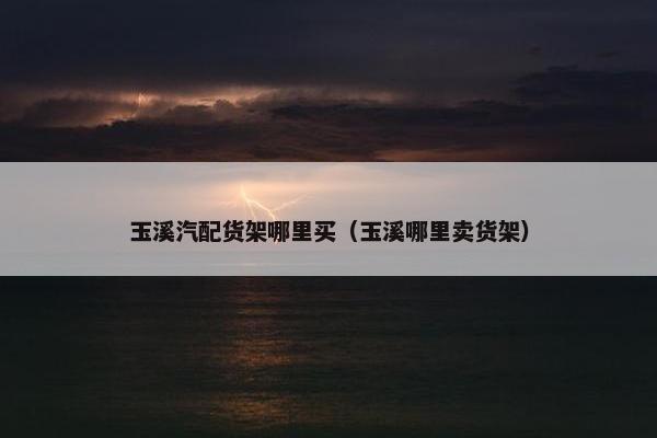 玉溪汽配货架哪里买（玉溪哪里卖货架）