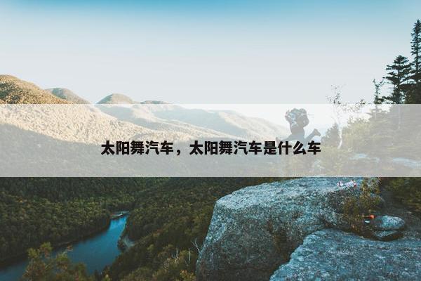 太阳舞汽车，太阳舞汽车是什么车