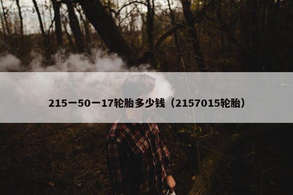 215一50一17轮胎多少钱（2157015轮胎）