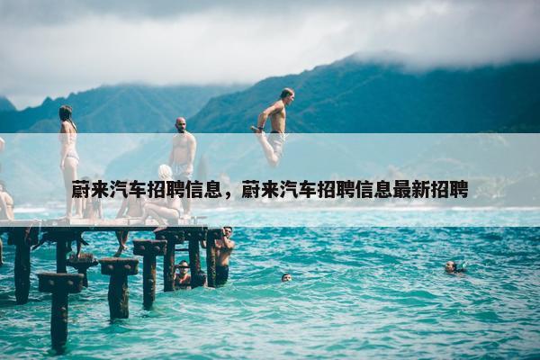 蔚来汽车招聘信息，蔚来汽车招聘信息最新招聘