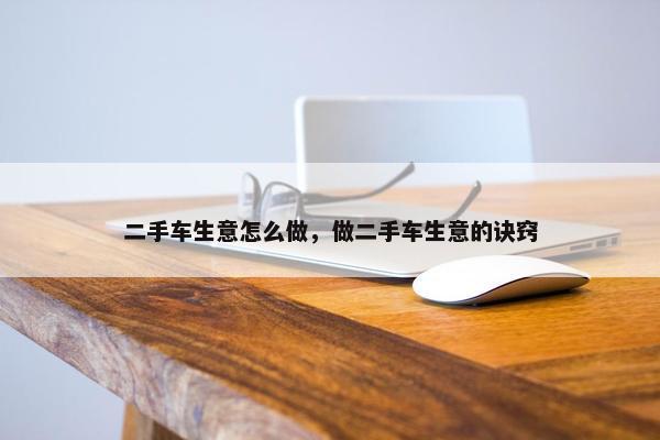 二手车生意怎么做，做二手车生意的诀窍