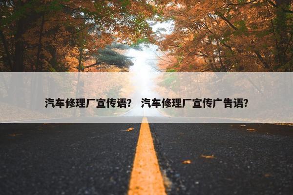 汽车修理厂宣传语？ 汽车修理厂宣传广告语？